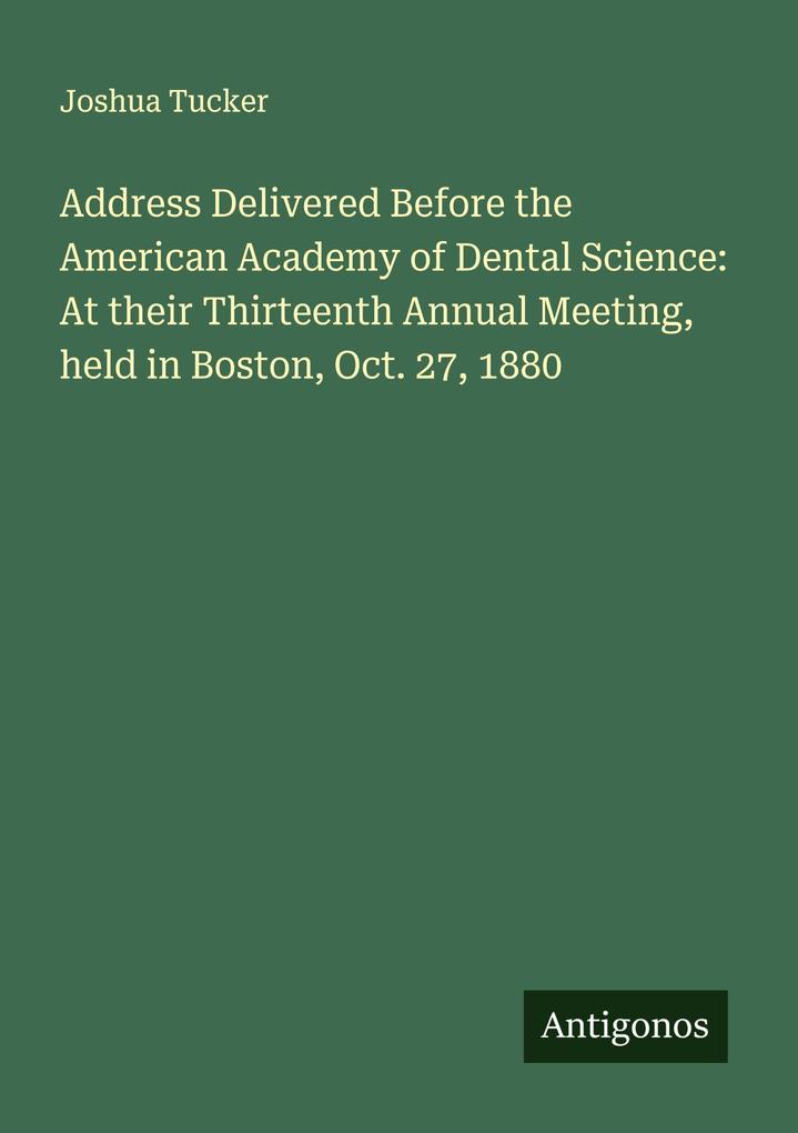 Address Delivered Before the American Academy of Dental Science: At their Thirteenth Annual Meeting held in Boston Oct. 27 1880