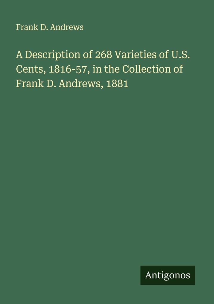 A Description of 268 Varieties of U.S. Cents 1816-57 in the Collection of Frank D. Andrews 1881