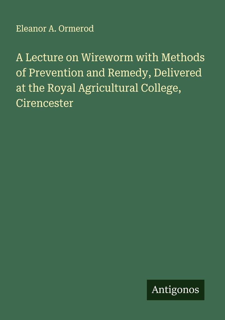 A Lecture on Wireworm with Methods of Prevention and Remedy Delivered at the Royal Agricultural College Cirencester