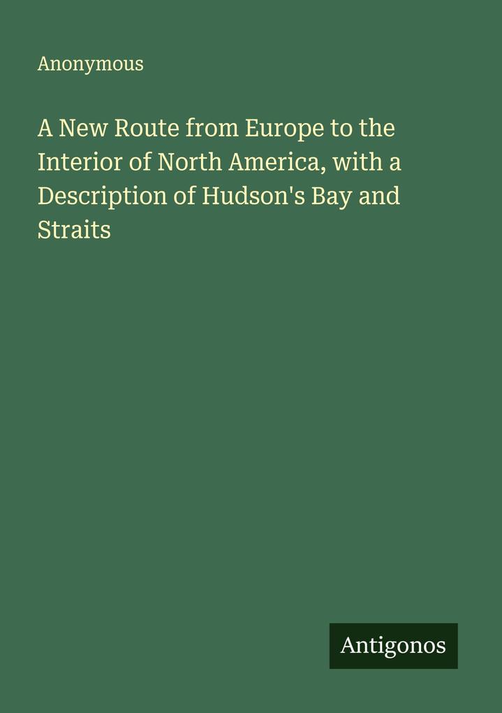 A New Route from Europe to the Interior of North America with a Description of Hudson's Bay and Straits