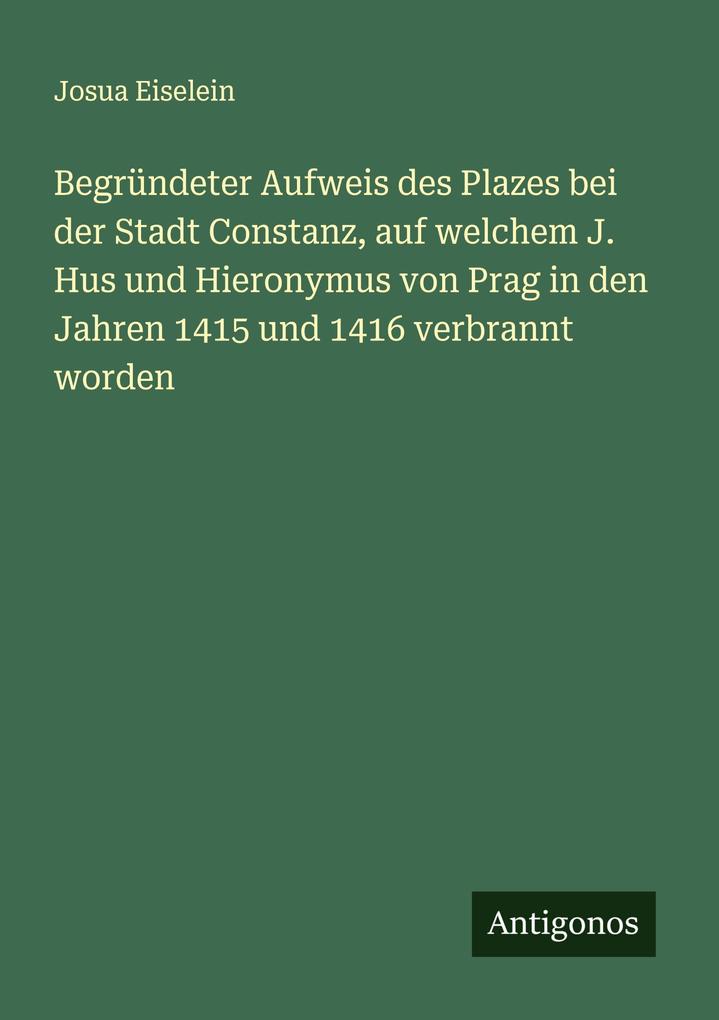 Begründeter Aufweis des Plazes bei der Stadt Constanz auf welchem J. Hus und Hieronymus von Prag in den Jahren 1415 und 1416 verbrannt worden