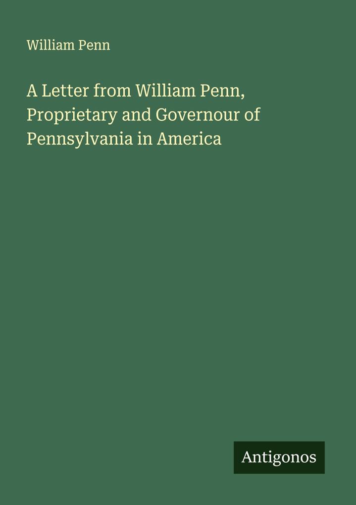 A Letter from William Penn Proprietary and Governour of Pennsylvania in America