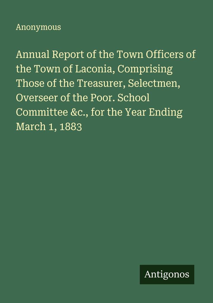 Annual Report of the Town Officers of the Town of Laconia Comprising Those of the Treasurer Selectmen Overseer of the Poor. School Committee &c. for the Year Ending March 1 1883
