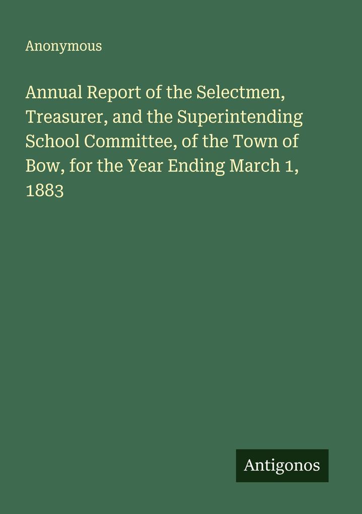 Annual Report of the Selectmen Treasurer and the Superintending School Committee of the Town of Bow for the Year Ending March 1 1883