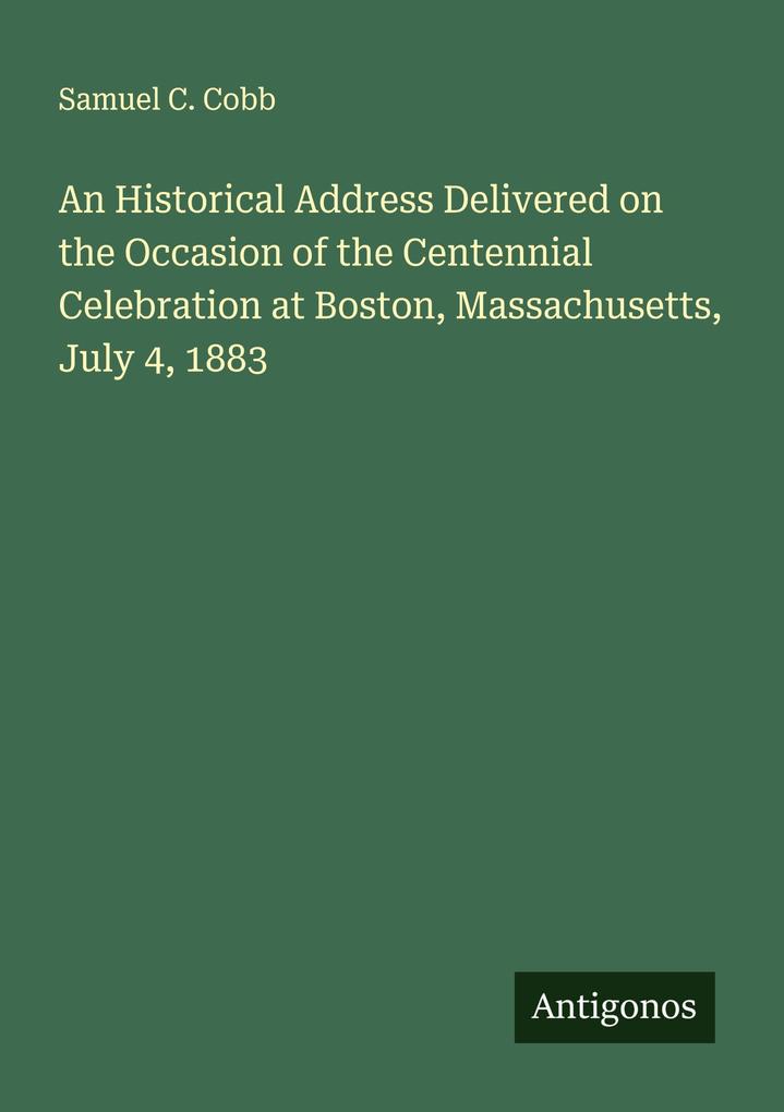 An Historical Address Delivered on the Occasion of the Centennial Celebration at Boston Massachusetts July 4 1883