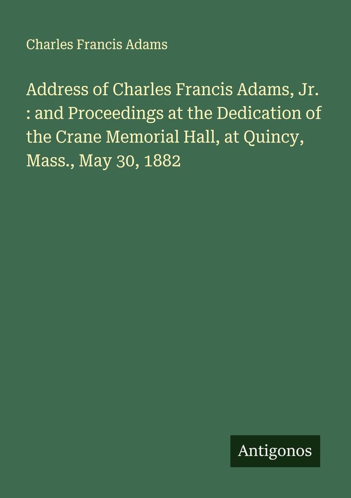 Address of Charles Francis Adams Jr. : and Proceedings at the Dedication of the Crane Memorial Hall at Quincy Mass. May 30 1882