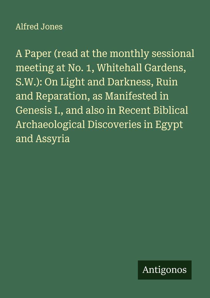 A Paper (read at the monthly sessional meeting at No. 1 Whitehall Gardens S.W.): On Light and Darkness Ruin and Reparation as Manifested in Genesis I. and also in Recent Biblical Archaeological Discoveries in Egypt and Assyria