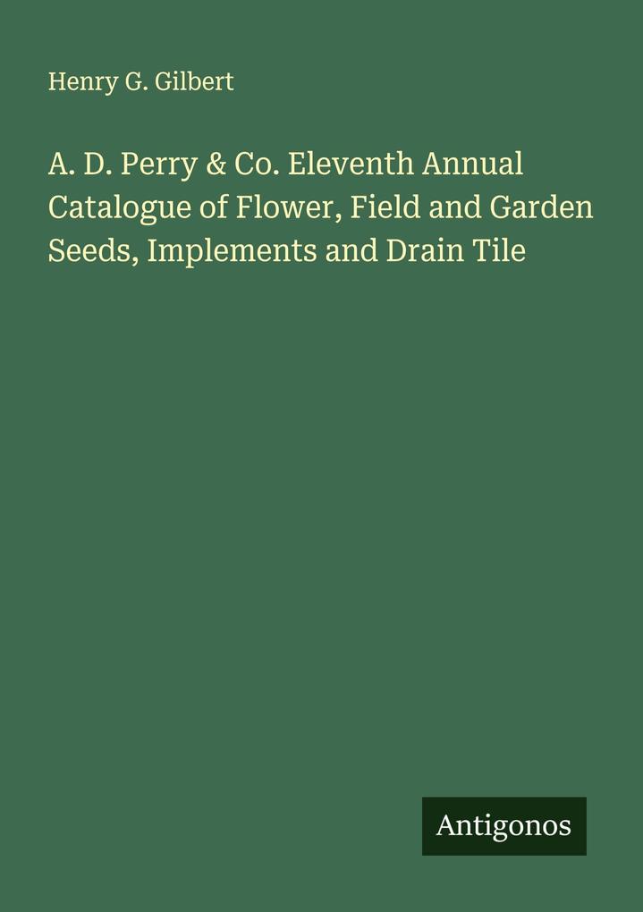 A. D. Perry & Co. Eleventh Annual Catalogue of Flower Field and Garden Seeds Implements and Drain Tile