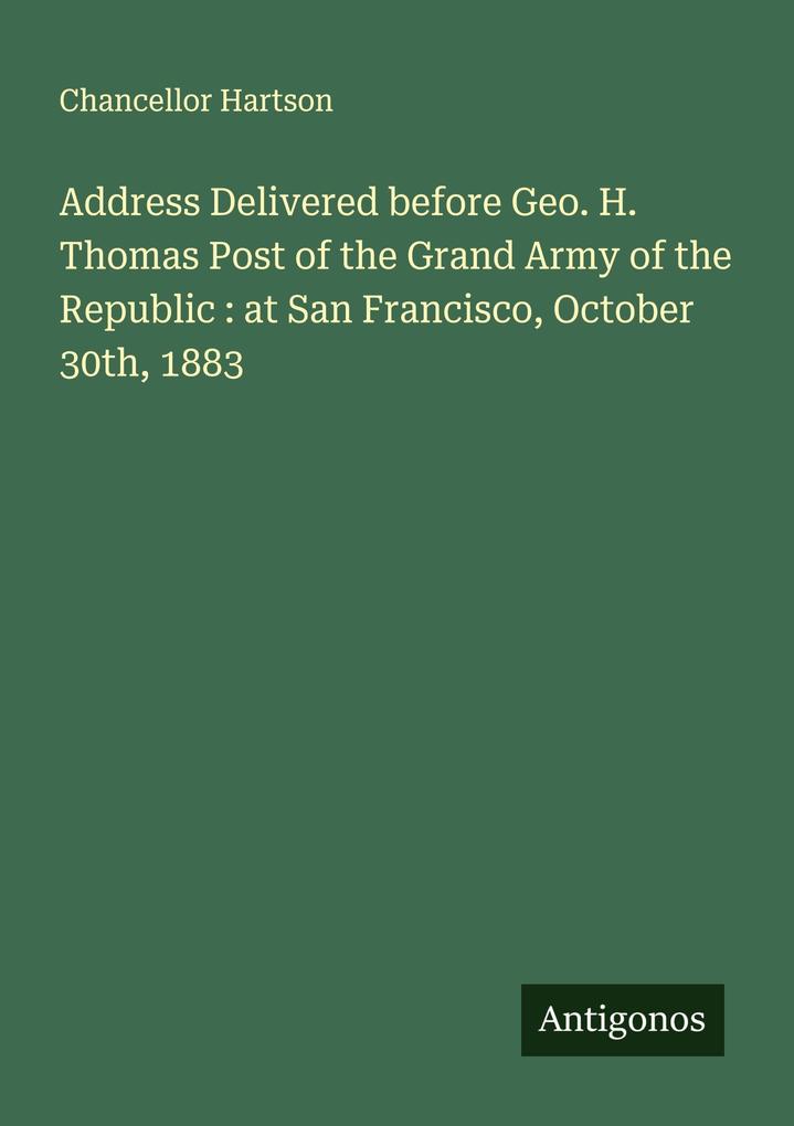 Address Delivered before Geo. H. Thomas Post of the Grand Army of the Republic : at San Francisco October 30th 1883
