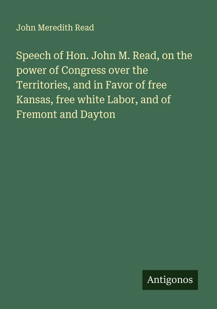 Speech of Hon. John M. Read on the power of Congress over the Territories and in Favor of free Kansas free white Labor and of Fremont and Dayton