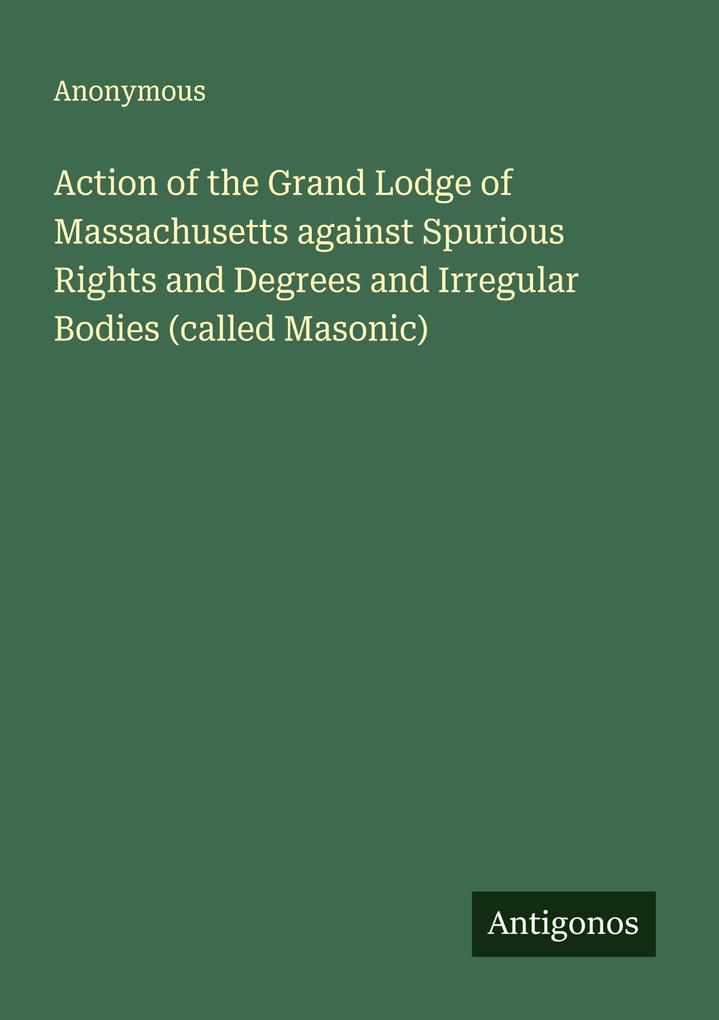 Action of the Grand Lodge of Massachusetts against Spurious Rights and Degrees and Irregular Bodies (called Masonic)