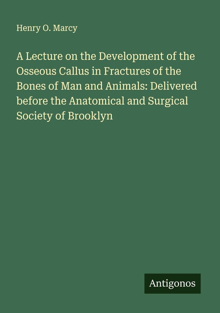 A Lecture on the Development of the Osseous Callus in Fractures of the Bones of Man and Animals: Delivered before the Anatomical and Surgical Society of Brooklyn