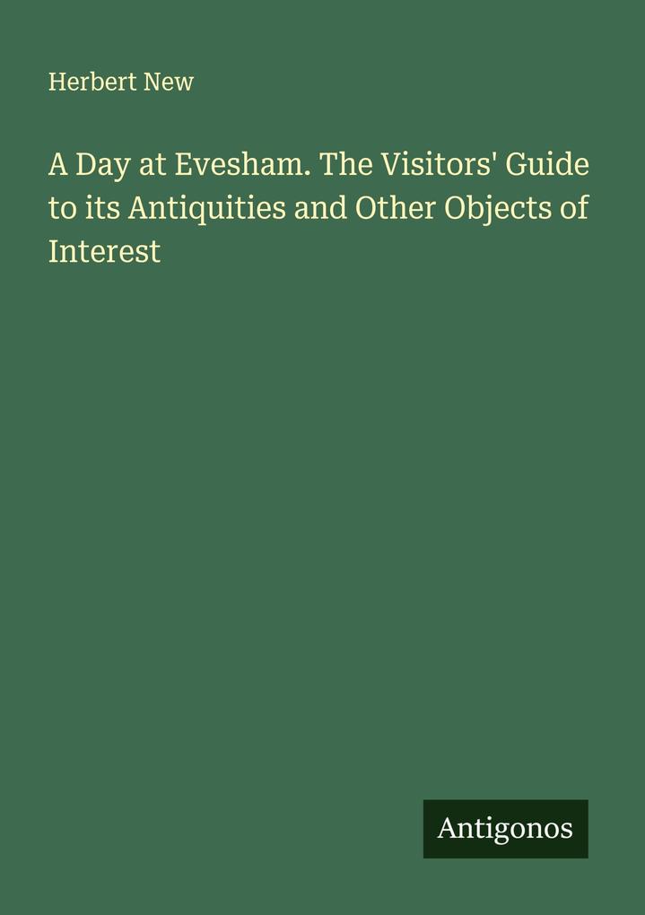A Day at Evesham. The Visitors' Guide to its Antiquities and Other Objects of Interest