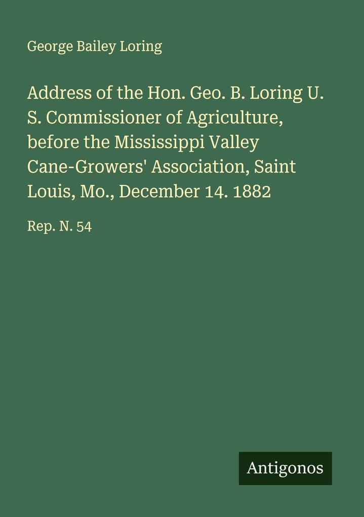 Address of the Hon. Geo. B. Loring U. S. Commissioner of Agriculture before the Mississippi Valley Cane-Growers' Association Saint Louis Mo. December 14. 1882