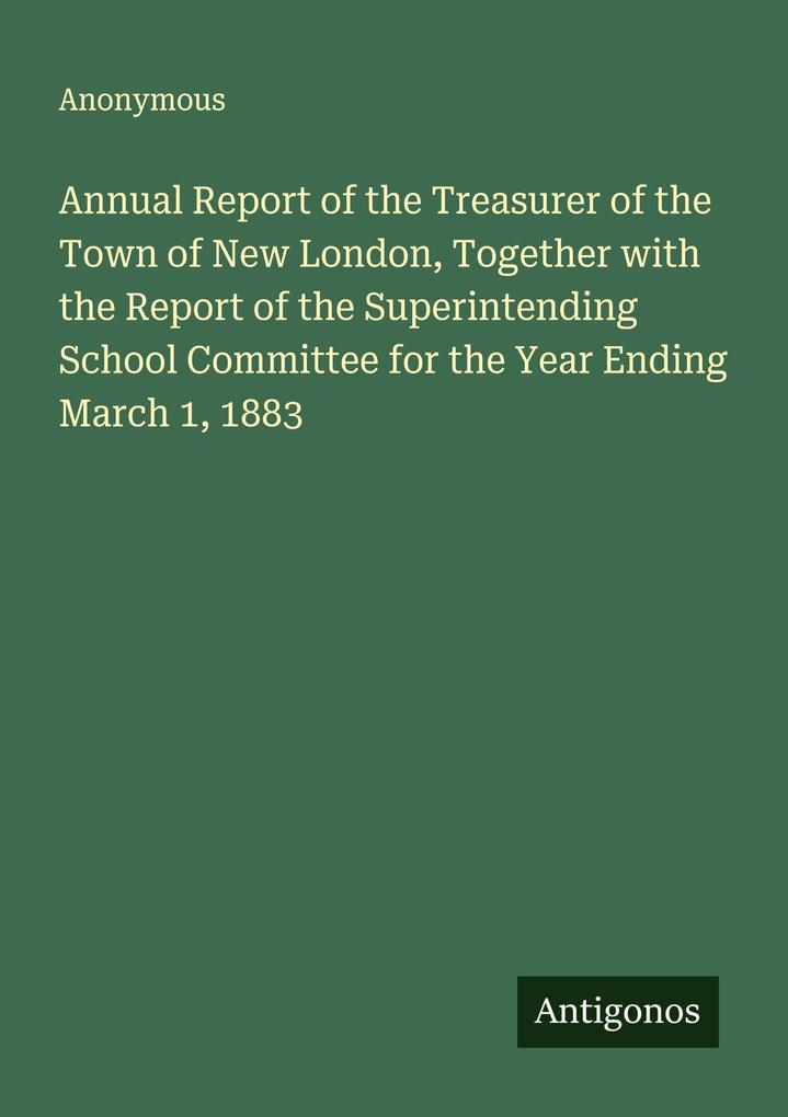 Annual Report of the Treasurer of the Town of New London Together with the Report of the Superintending School Committee for the Year Ending March 1 1883