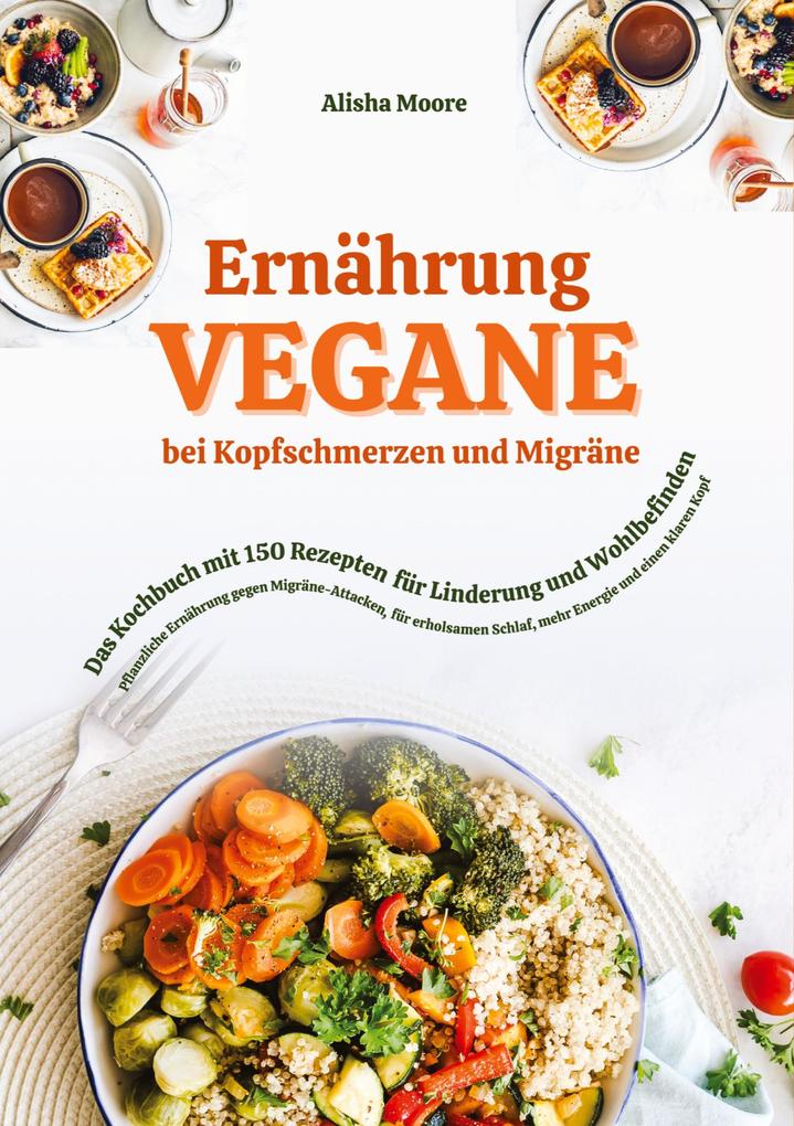 Vegane Ernährung bei Kopfschmerzen und Migräne: Das Kochbuch mit 150 Rezepten für Linderung und Wohlbefinden