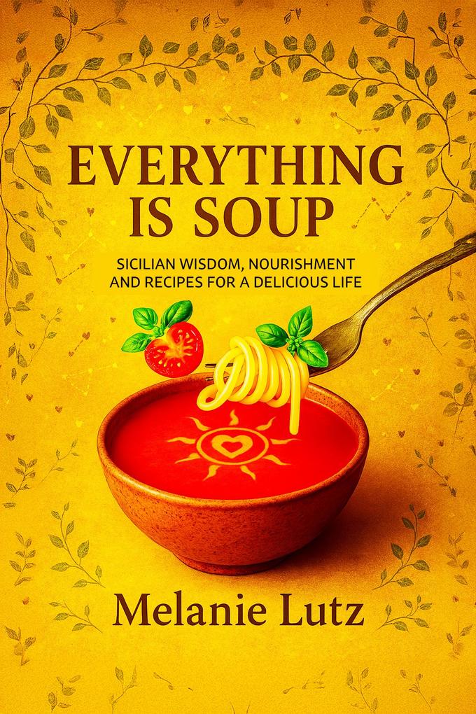 Everything is Soup: Sicilian Wisdom Nourishment and Recipes for a Delicious Life