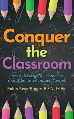 Conquer the Classroom: How to Manage Your Students Your Administration and Yourself