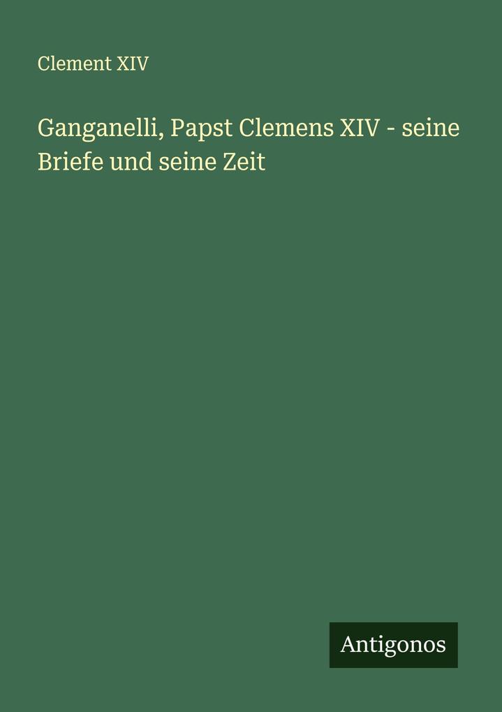 Ganganelli Papst Clemens XIV - seine Briefe und seine Zeit