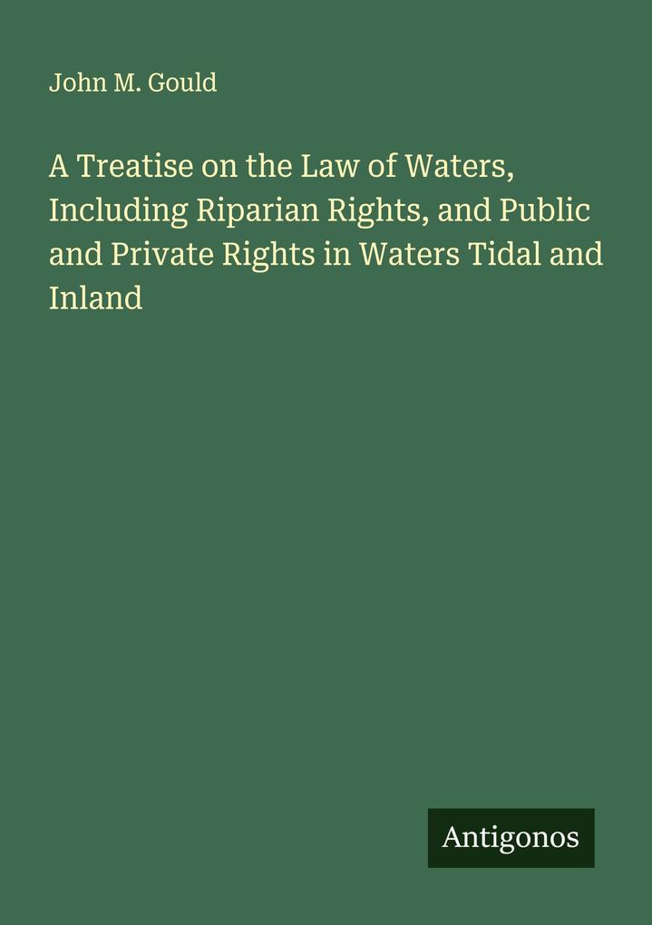 A Treatise on the Law of Waters Including Riparian Rights and Public and Private Rights in Waters Tidal and Inland