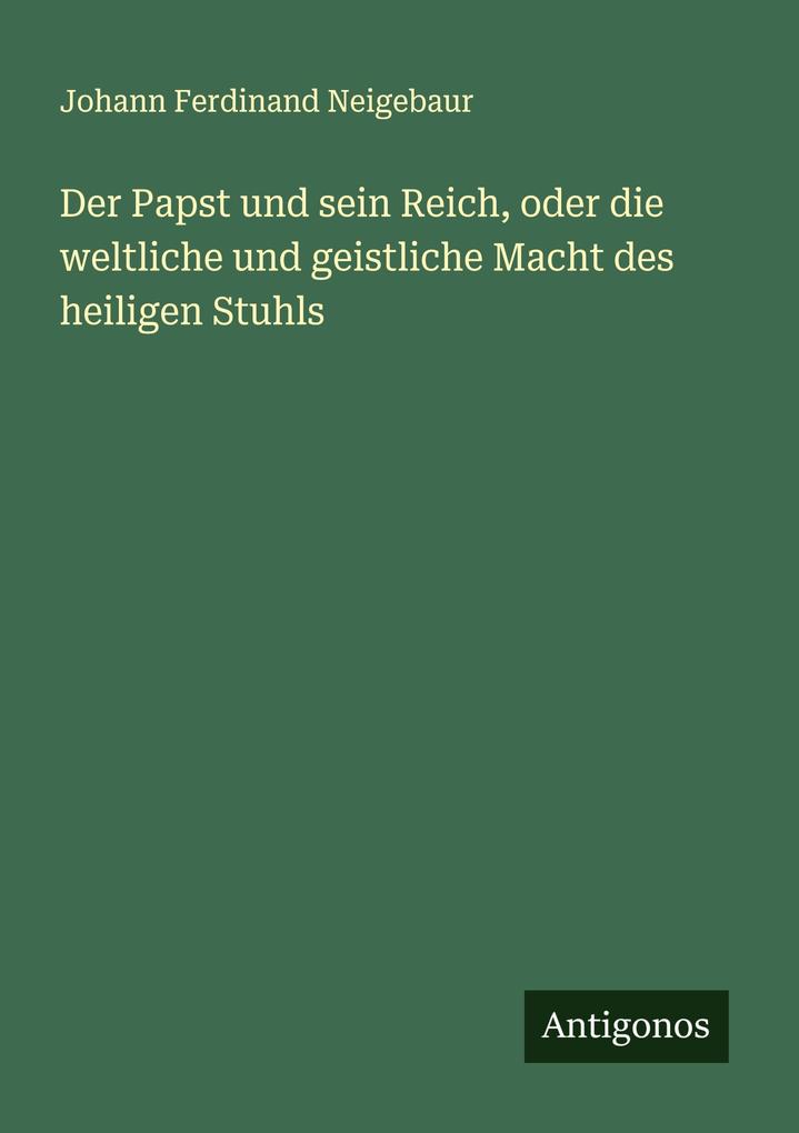 Der Papst und sein Reich oder die weltliche und geistliche Macht des heiligen Stuhls