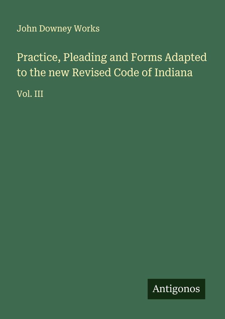 Practice Pleading and Forms Adapted to the new Revised Code of Indiana
