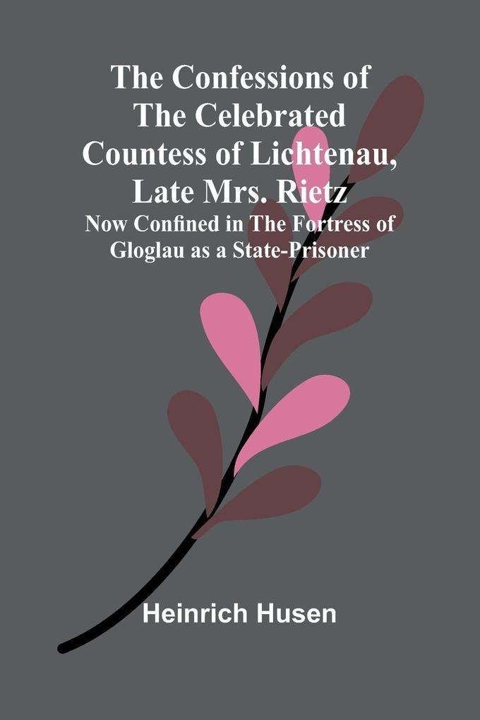 The Confessions of the Celebrated Countess of Lichtenau Late Mrs. Rietz; Now Confined in the Fortress of Gloglau as a State-prisoner