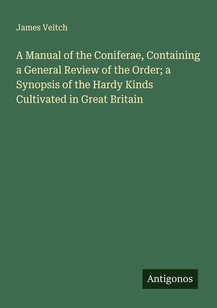 A Manual of the Coniferae Containing a General Review of the Order; a Synopsis of the Hardy Kinds Cultivated in Great Britain
