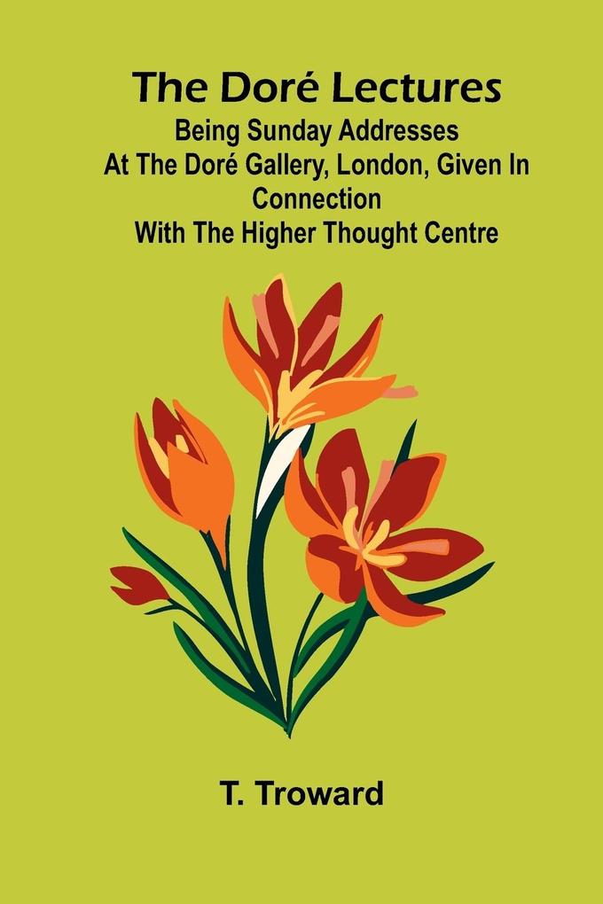 The Dor Lectures; Being Sunday addresses at the Dor Gallery London given in connection with the Higher Thought Centre