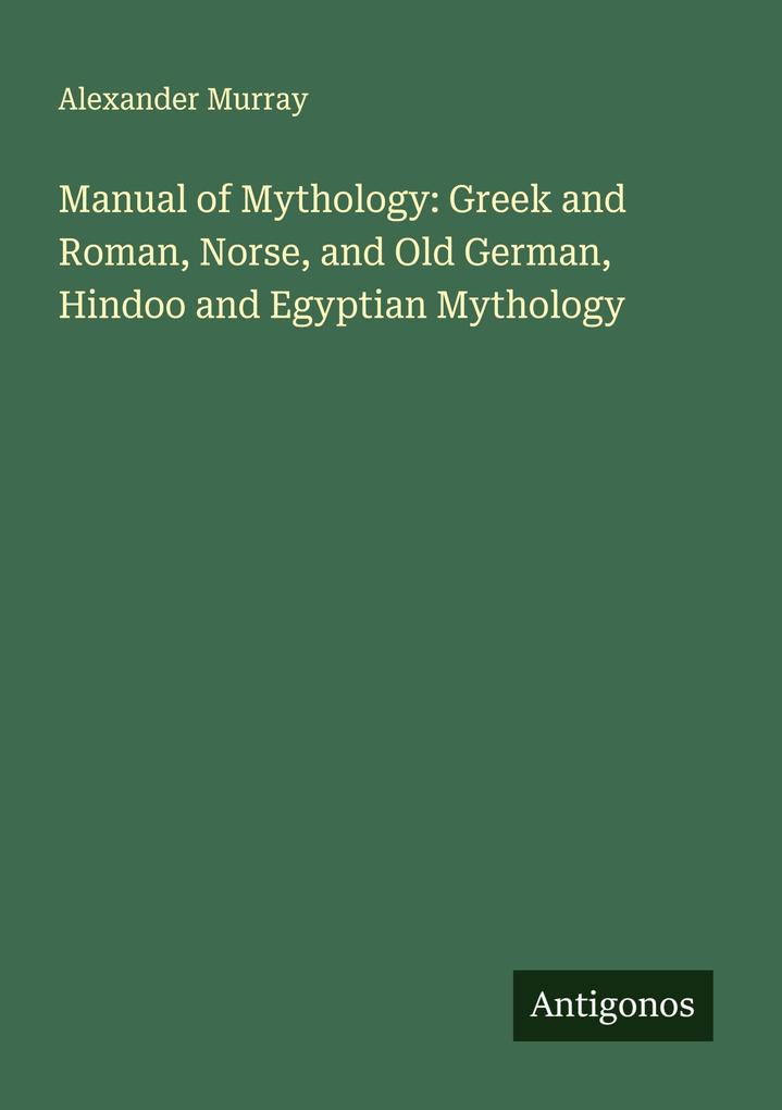 Manual of Mythology: Greek and Roman Norse and Old German Hindoo and Egyptian Mythology