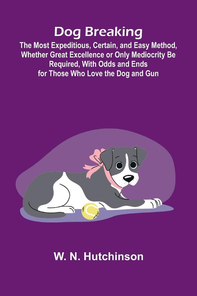 Dog Breaking; The Most Expeditious Certain and Easy Method Whether Great Excellence or Only Mediocrity Be Required With Odds and Ends for Those Who Love the Dog and Gun