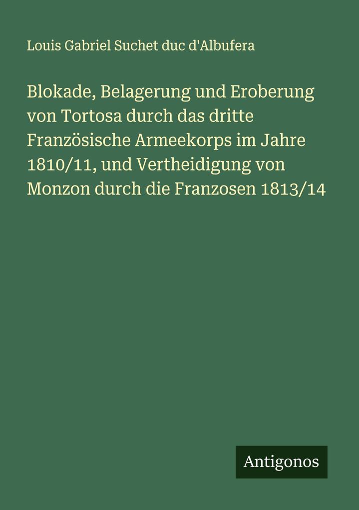 Blokade Belagerung und Eroberung von Tortosa durch das dritte Französische Armeekorps im Jahre 1810/11 und Vertheidigung von Monzon durch die Franzosen 1813/14