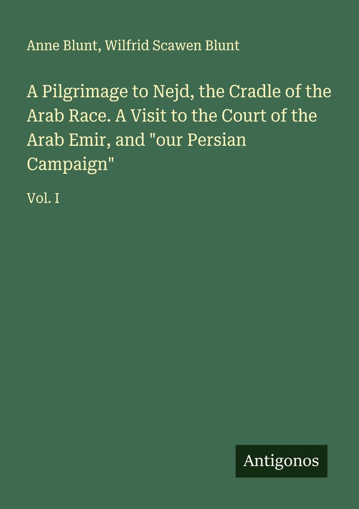 A Pilgrimage to Nejd the Cradle of the Arab Race. A Visit to the Court of the Arab Emir and 'our Persian Campaign'