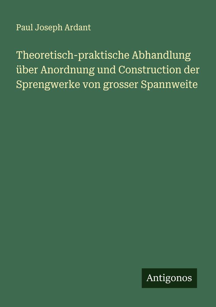 Theoretisch-praktische Abhandlung über Anordnung und Construction der Sprengwerke von grosser Spannweite