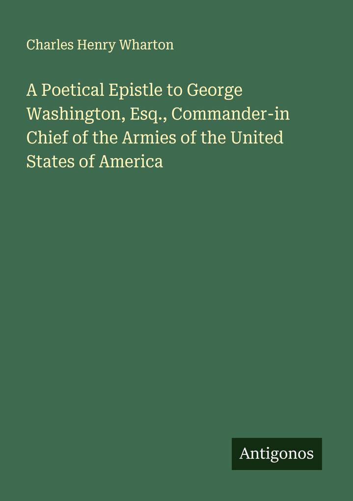 A Poetical Epistle to George Washington Esq. Commander-in Chief of the Armies of the United States of America