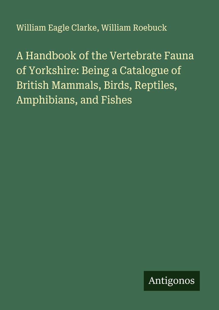 A Handbook of the Vertebrate Fauna of Yorkshire: Being a Catalogue of British Mammals Birds Reptiles Amphibians and Fishes