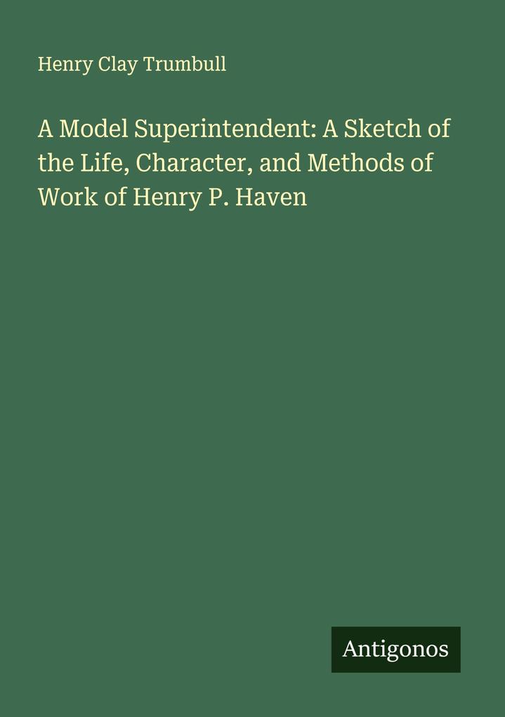 A Model Superintendent: A Sketch of the Life Character and Methods of Work of Henry P. Haven
