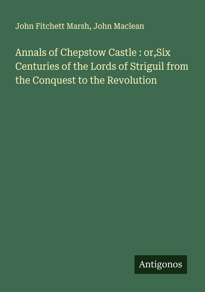 Annals of Chepstow Castle : orSix Centuries of the Lords of Striguil from the Conquest to the Revolution