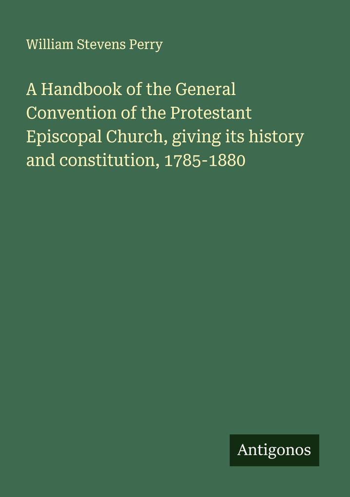 A Handbook of the General Convention of the Protestant Episcopal Church giving its history and constitution 1785-1880