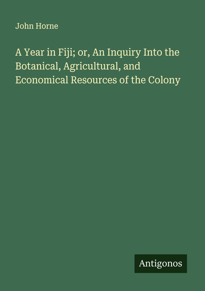 A Year in Fiji; or An Inquiry Into the Botanical Agricultural and Economical Resources of the Colony
