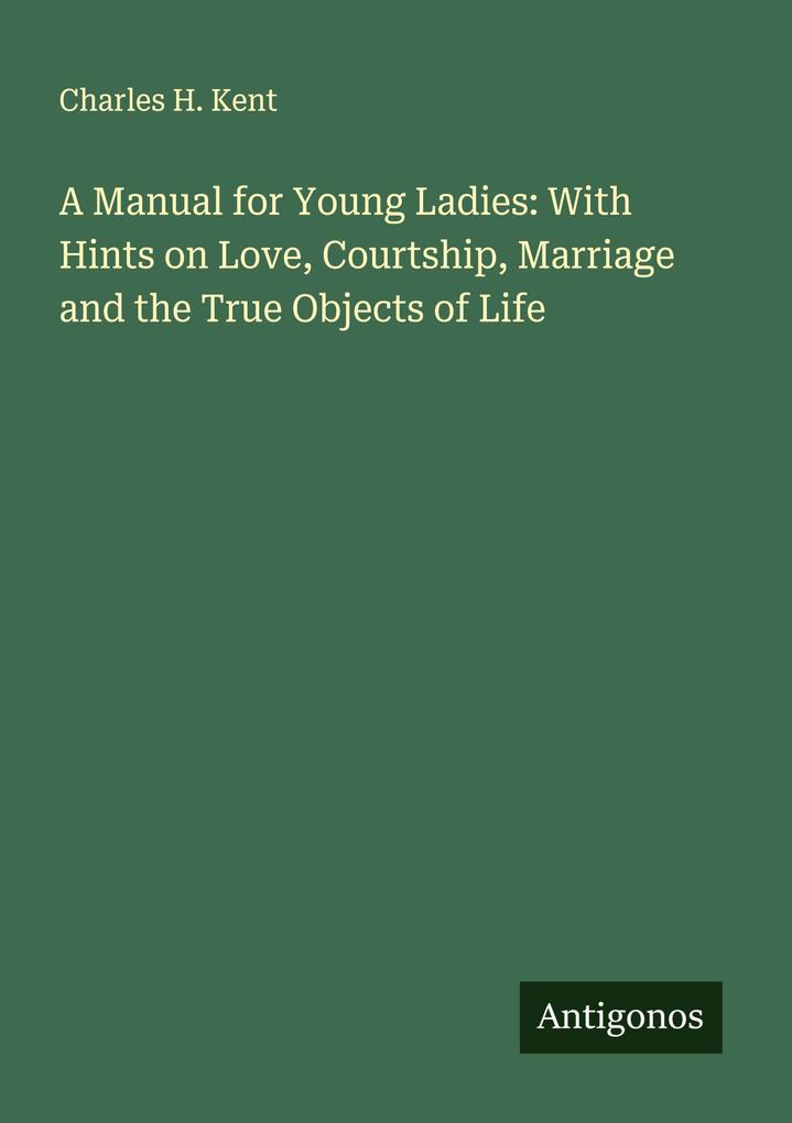 A Manual for Young Ladies: With Hints on Love Courtship Marriage and the True Objects of Life