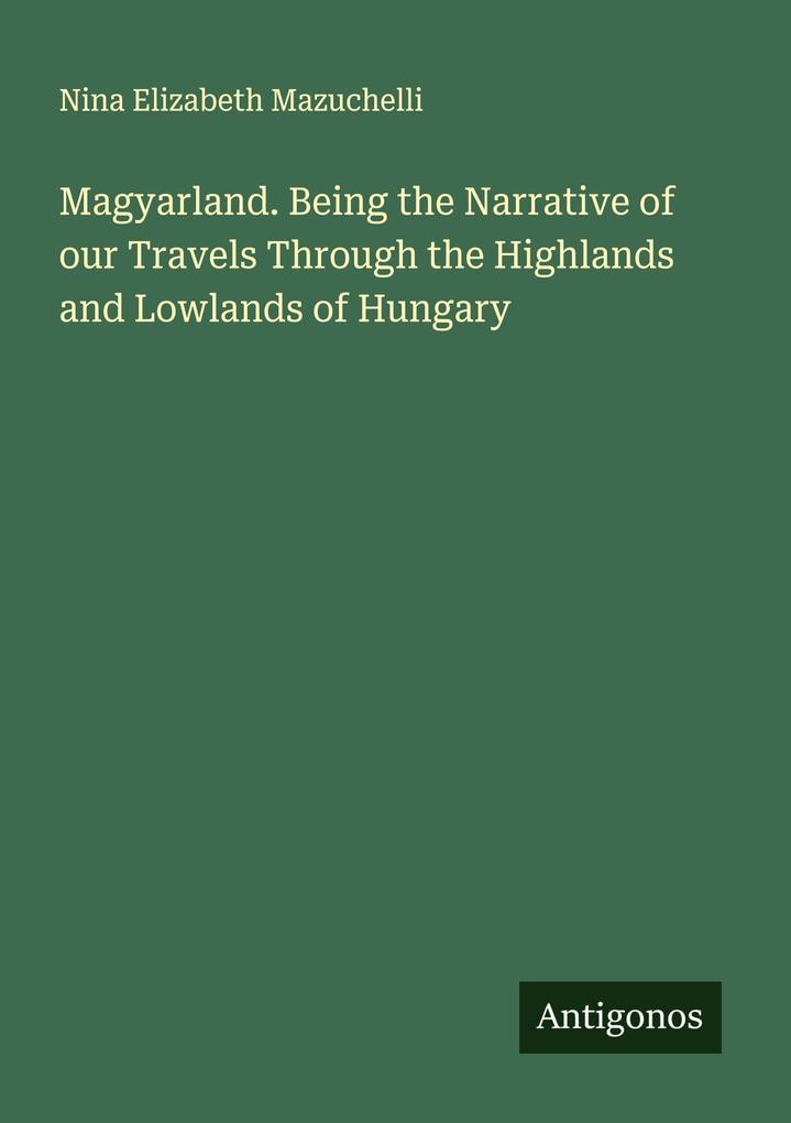 Magyarland. Being the Narrative of our Travels Through the Highlands and Lowlands of Hungary