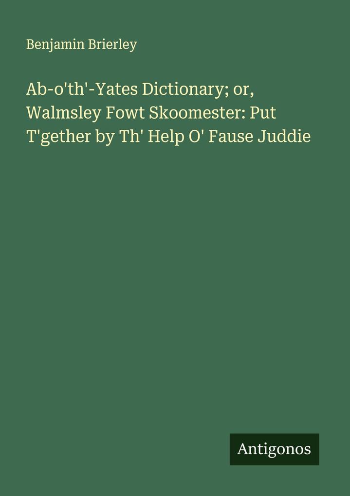 Ab-o'th'-Yates Dictionary; or Walmsley Fowt Skoomester: Put T'gether by Th' Help O' Fause Juddie
