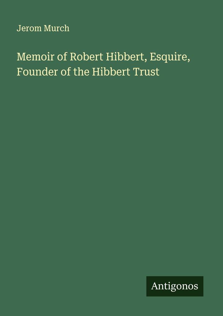 Memoir of Robert Hibbert Esquire Founder of the Hibbert Trust