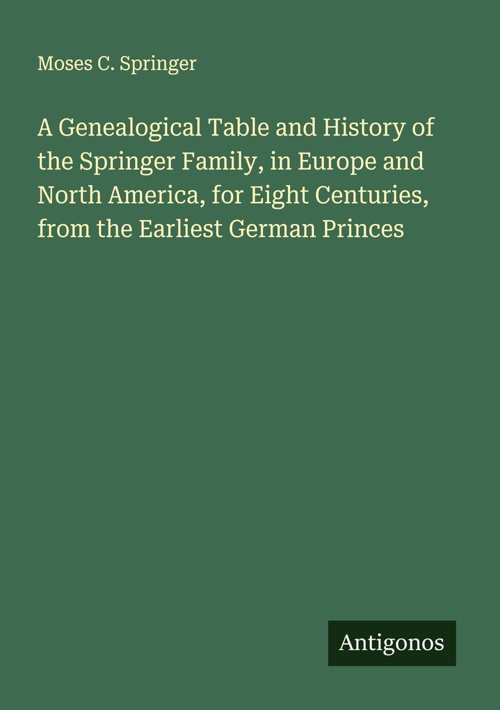 A Genealogical Table and History of the Springer Family in Europe and North America for Eight Centuries from the Earliest German Princes