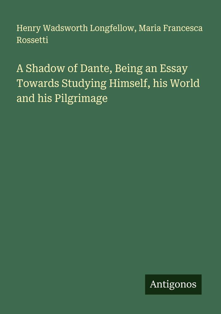 A Shadow of Dante Being an Essay Towards Studying Himself his World and his Pilgrimage