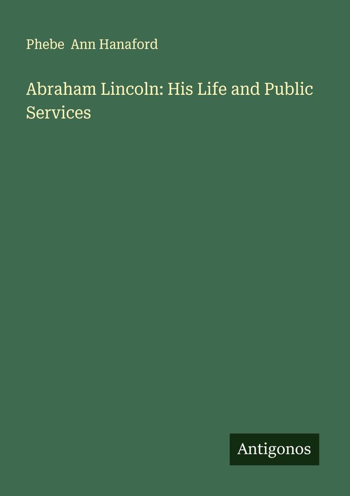 Abraham Lincoln: His Life and Public Services