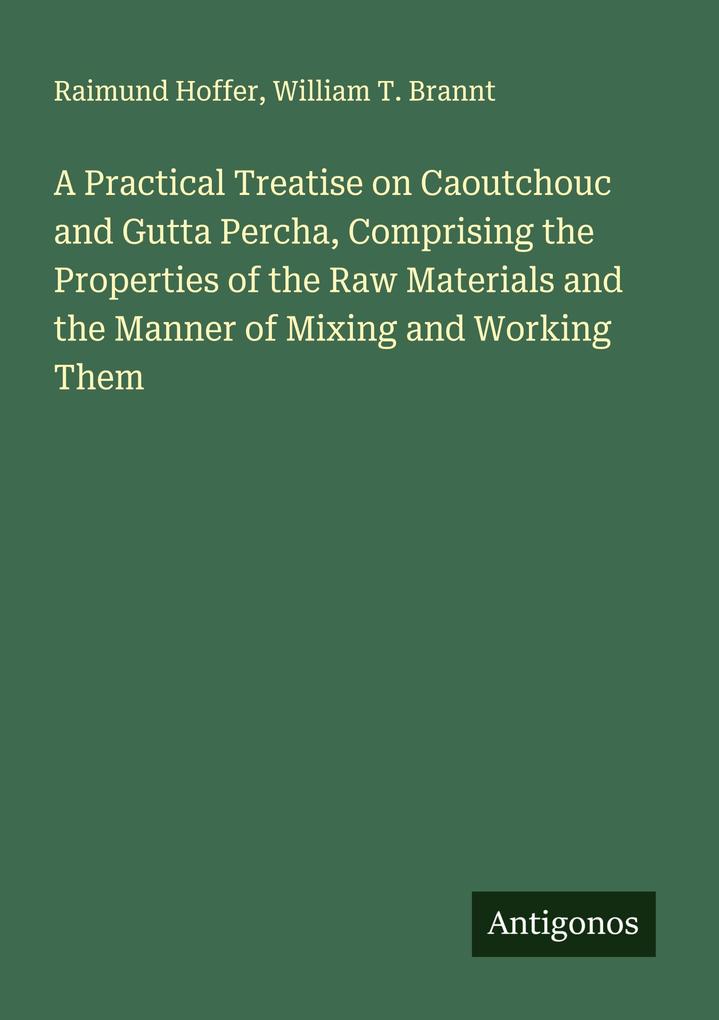 A Practical Treatise on Caoutchouc and Gutta Percha Comprising the Properties of the Raw Materials and the Manner of Mixing and Working Them