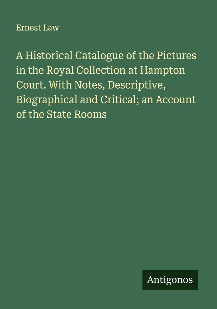 A Historical Catalogue of the Pictures in the Royal Collection at Hampton Court. With Notes Descriptive Biographical and Critical; an Account of the State Rooms