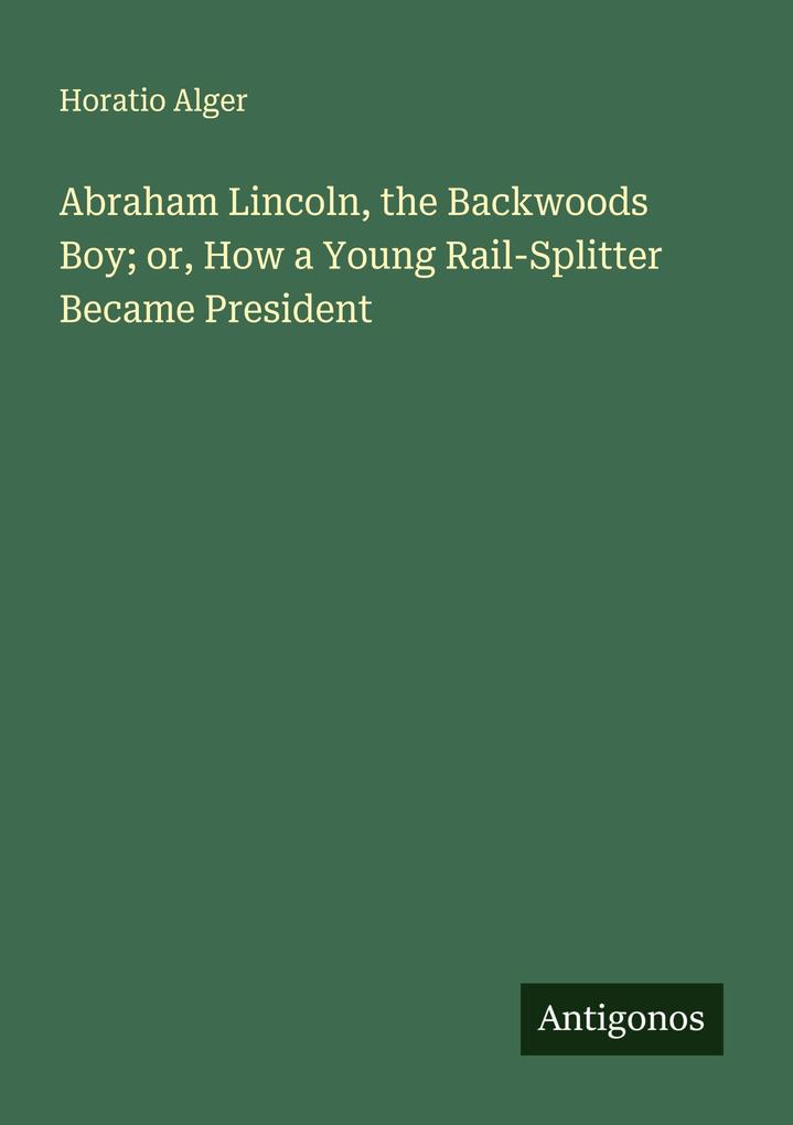Abraham Lincoln the Backwoods Boy; or How a Young Rail-Splitter Became President